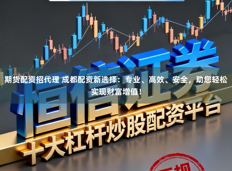 期货配资招代理 成都配资新选择：专业、高效、安全，助您轻松实现财富增值！