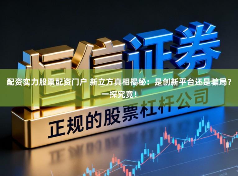 配资实力股票配资门户 新立方真相揭秘：是创新平台还是骗局？一探究竟！