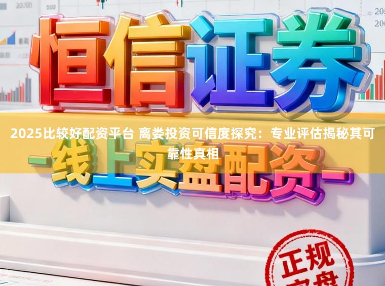 2025比较好配资平台 离娄投资可信度探究：专业评估揭秘其可靠性真相