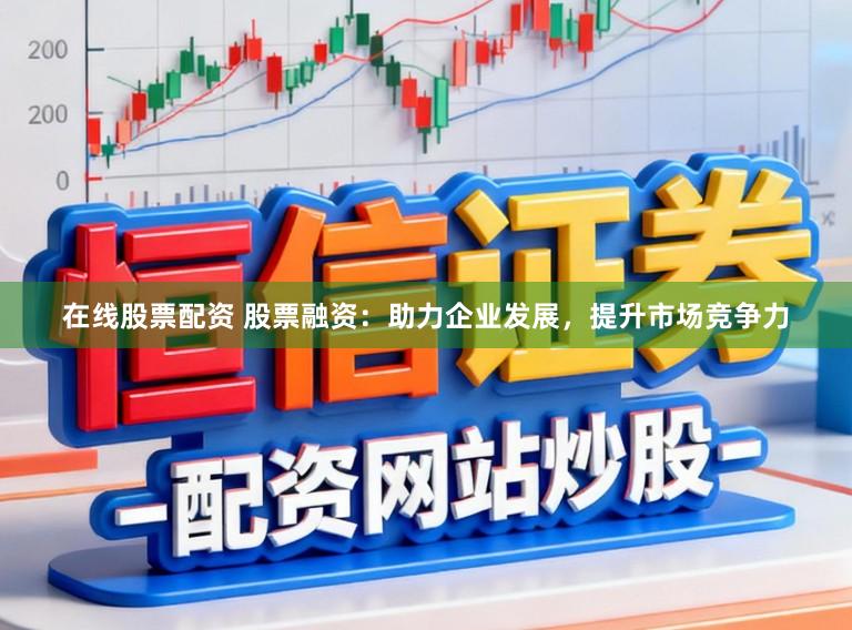 在线股票配资 股票融资：助力企业发展，提升市场竞争力