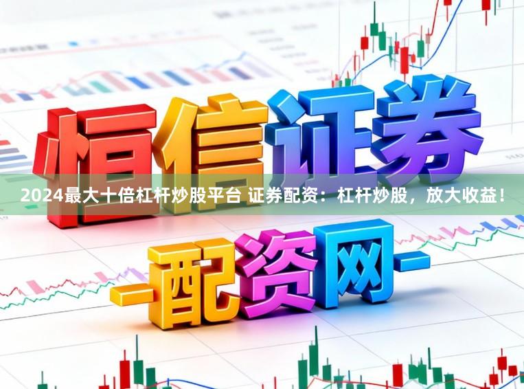 2024最大十倍杠杆炒股平台 证券配资:杠杆炒股,放大收益!