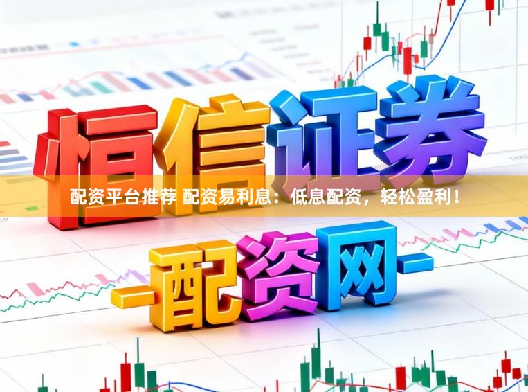 配资平台推荐 配资易利息：低息配资，轻松盈利！