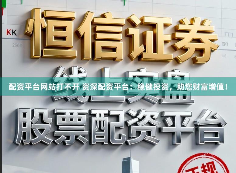 配资平台网站打不开 资深配资平台：稳健投资，助您财富增值！
