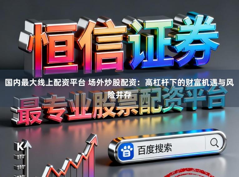 国内最大线上配资平台 场外炒股配资：高杠杆下的财富机遇与风险并存