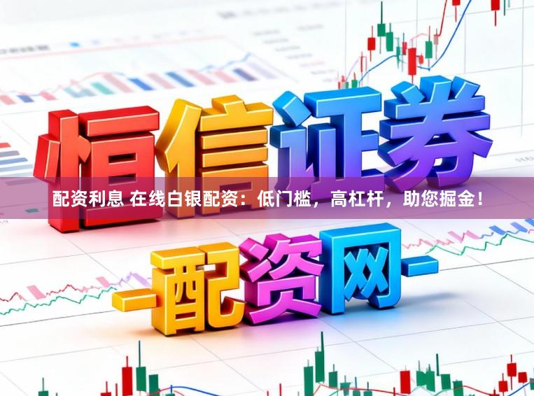 配资利息 在线白银配资：低门槛，高杠杆，助您掘金！