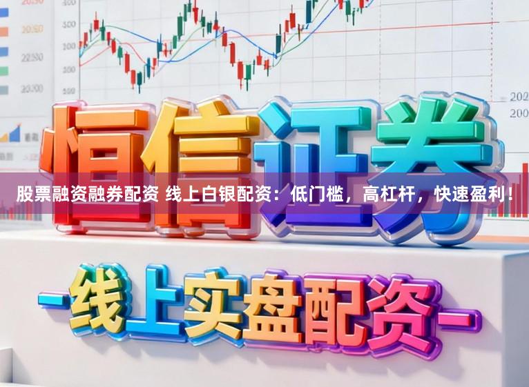 股票融资融券配资 线上白银配资：低门槛，高杠杆，快速盈利！