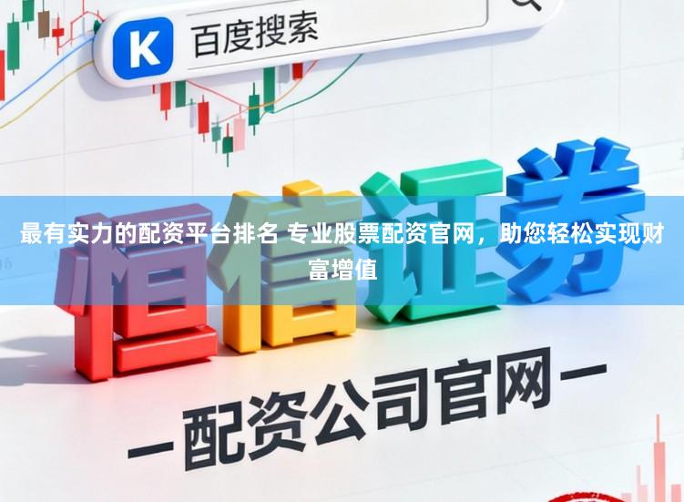最有实力的配资平台排名 专业股票配资官网，助您轻松实现财富增值